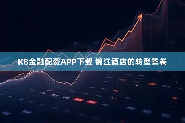 K8金融配资APP下载 锦江酒店的转型答卷