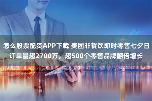 怎么股票配资APP下载 美团非餐饮即时零售七夕日订单量超2700万，超500个零售品牌翻倍增长