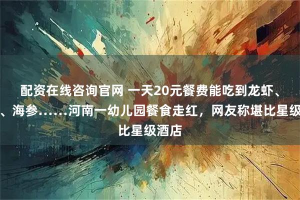 配资在线咨询官网 一天20元餐费能吃到龙虾、鲍鱼、海参……河南一幼儿园餐食走红，网友称堪比星级酒店