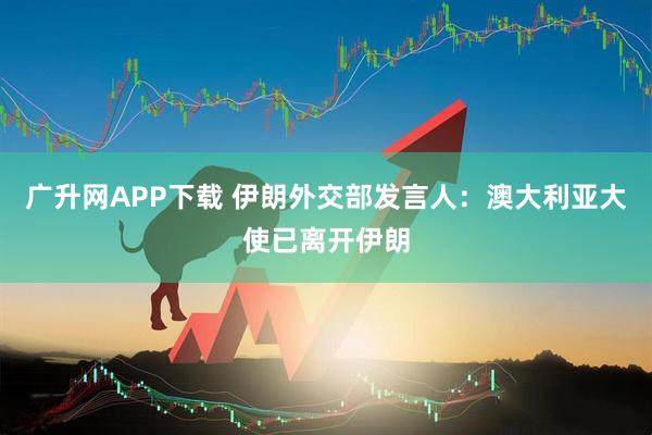 广升网APP下载 伊朗外交部发言人：澳大利亚大使已离开伊朗