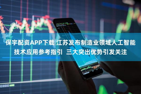 保宇配资APP下载 江苏发布制造业领域人工智能技术应用参考指引 三大突出优势引发关注