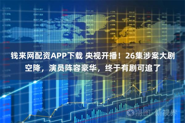 钱来网配资APP下载 央视开播!26集涉案大剧空降,演员阵容豪华,终于有剧可追了
