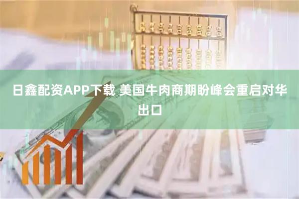 日鑫配资APP下载 美国牛肉商期盼峰会重启对华出口