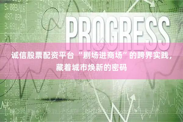 诚信股票配资平台 “剧场进商场”的跨界实践，藏着城市焕新的密码